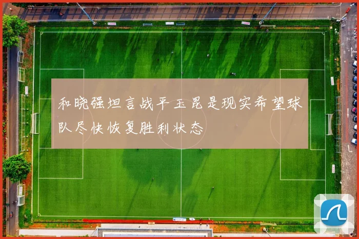 和晓强坦言战平玉昆是现实希望球队尽快恢复胜利状态
