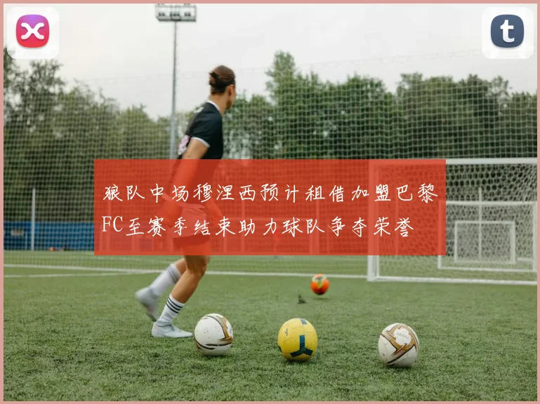 狼队中场穆涅西预计租借加盟巴黎FC至赛季结束助力球队争夺荣誉