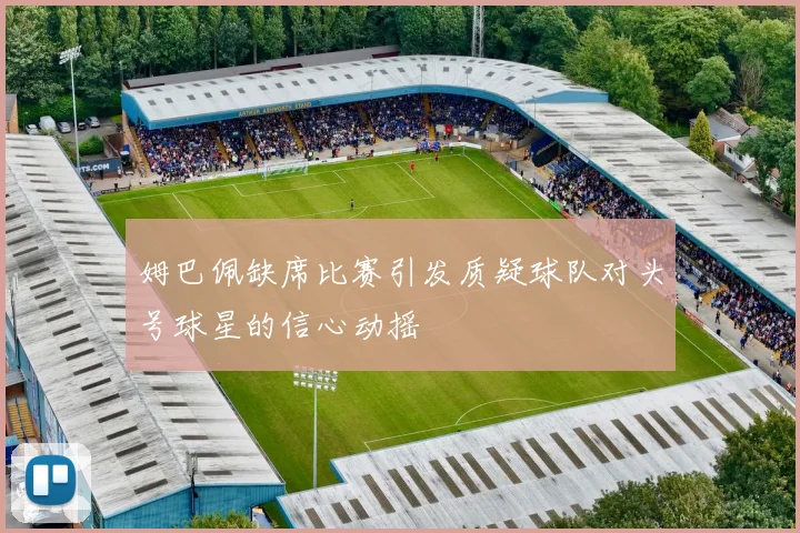姆巴佩缺席比赛引发质疑球队对头号球星的信心动摇