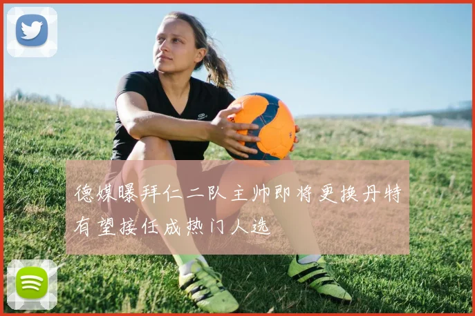 德媒曝拜仁二队主帅即将更换丹特有望接任成热门人选