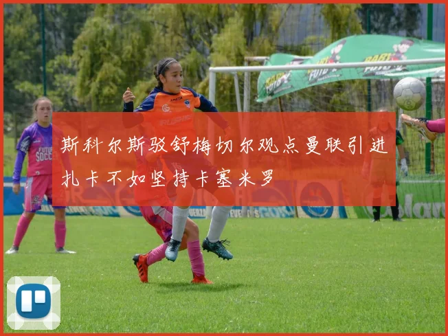 斯科尔斯驳舒梅切尔观点曼联引进扎卡不如坚持卡塞米罗
