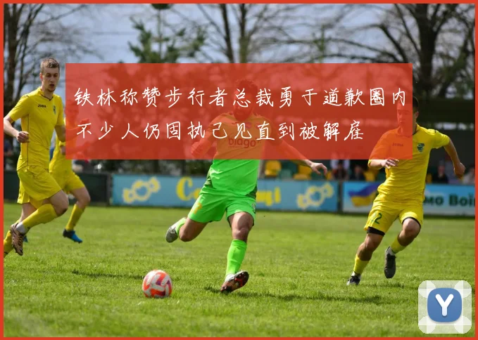 铁林称赞步行者总裁勇于道歉圈内不少人仍固执己见直到被解雇