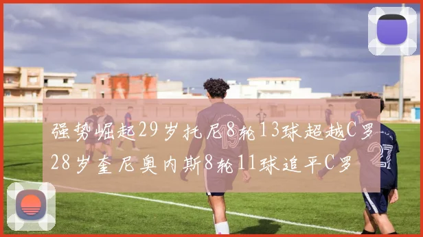 强势崛起29岁托尼8轮13球超越C罗28岁奎尼奥内斯8轮11球追平C罗