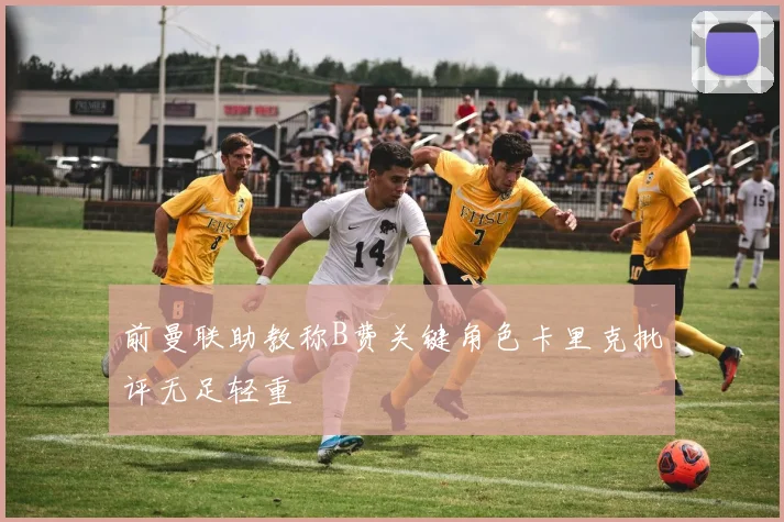 前曼联助教称B费关键角色卡里克批评无足轻重
