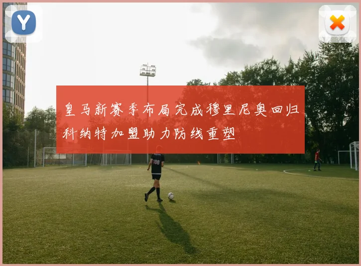 皇马新赛季布局完成穆里尼奥回归科纳特加盟助力防线重塑