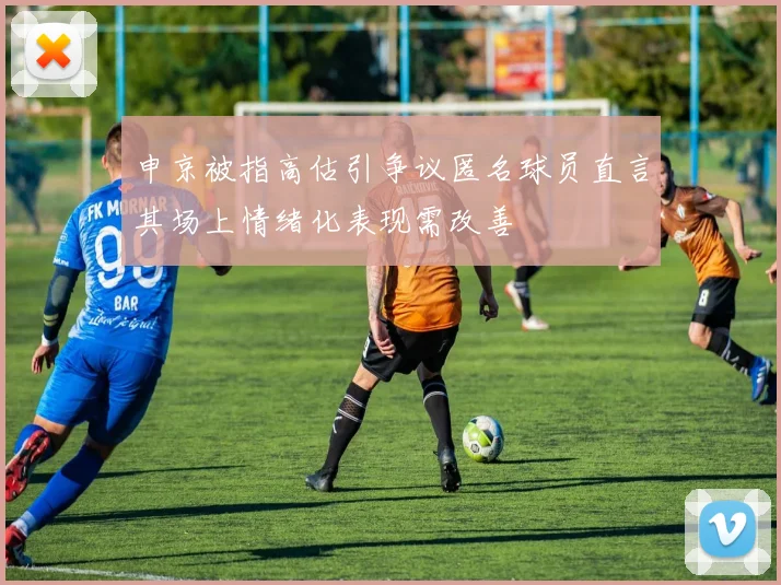 申京被指高估引争议匿名球员直言其场上情绪化表现需改善
