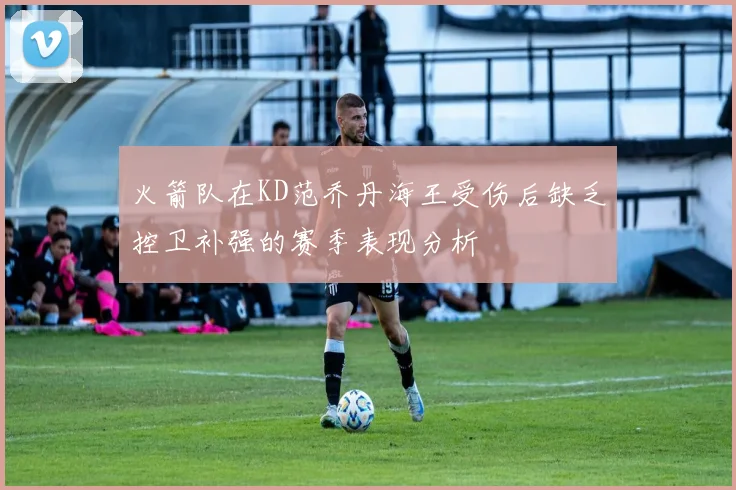 火箭队在KD范乔丹海王受伤后缺乏控卫补强的赛季表现分析